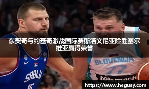 米兰东契奇与约基奇激战国际赛斯洛文尼亚险胜塞尔维亚赢得荣誉